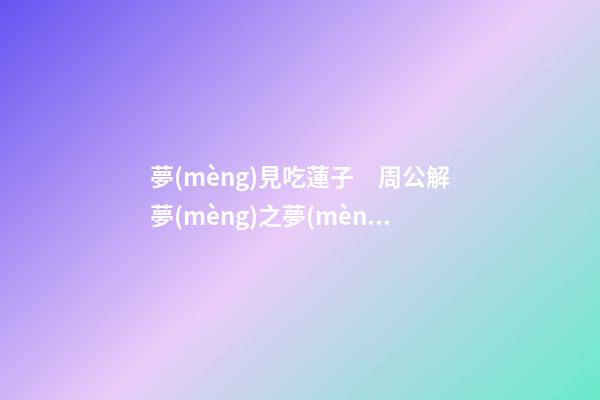 夢(mèng)見吃蓮子　周公解夢(mèng)之夢(mèng)到吃蓮子